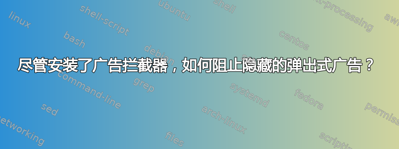 尽管安装了广告拦截器，如何阻止隐藏的弹出式广告？