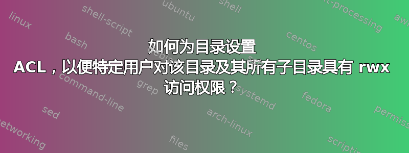 如何为目录设置 ACL，以便特定用户对该目录及其所有子目录具有 rwx 访问权限？