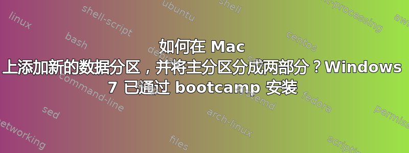 如何在 Mac 上添加新的数据分区，并将主分区分成两部分？Windows 7 已通过 bootcamp 安装