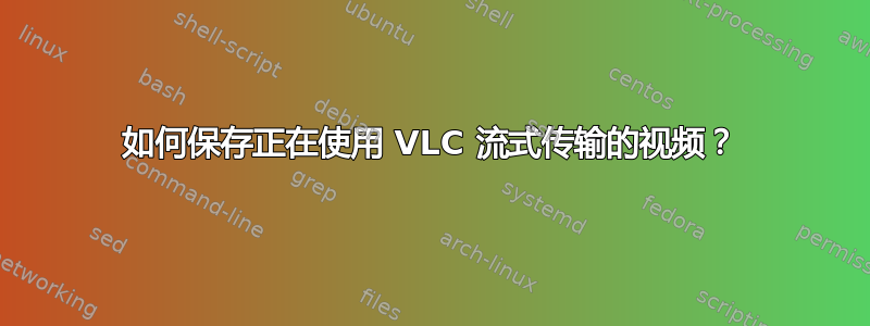 如何保存正在使用 VLC 流式传输的视频？