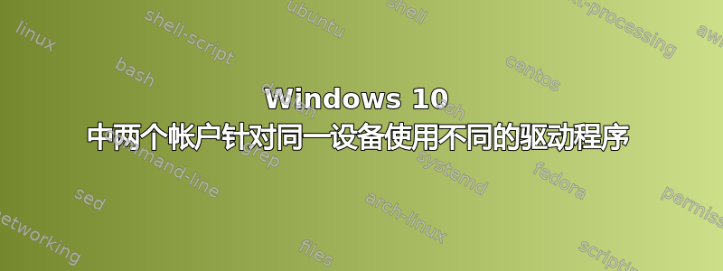 Windows 10 中两个帐户针对同一设备使用不同的驱动程序