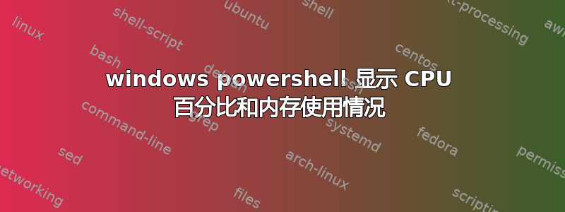 windows powershell 显示 CPU 百分比和内存使用情况