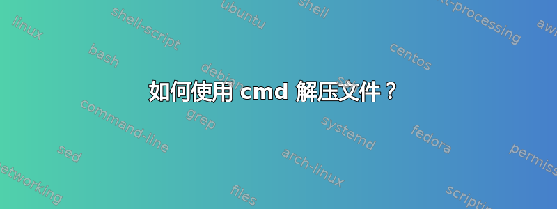 如何使用 cmd 解压文件？