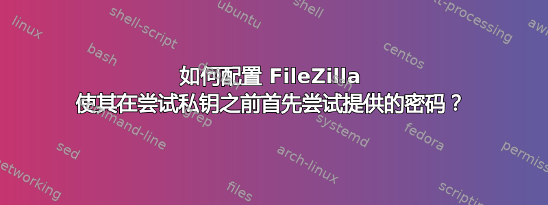 如何配置 FileZilla 使其在尝试私钥之前首先尝试提供的密码？