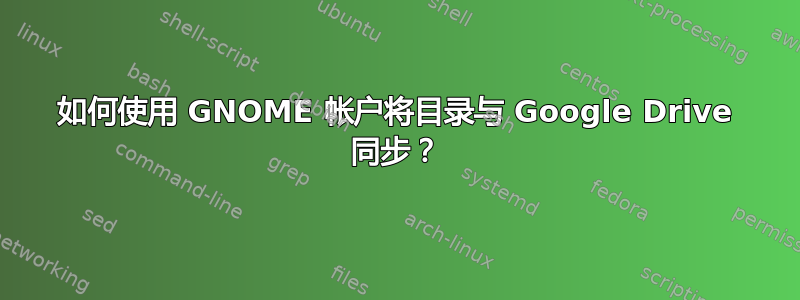 如何使用 GNOME 帐户将目录与 Google Drive 同步？