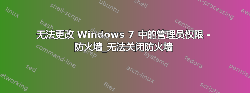 无法更改 Windows 7 中的管理员权限 - 防火墙_无法关闭防火墙