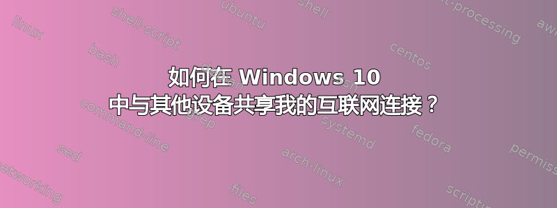 如何在 Windows 10 中与其他设备共享我的互联网连接？