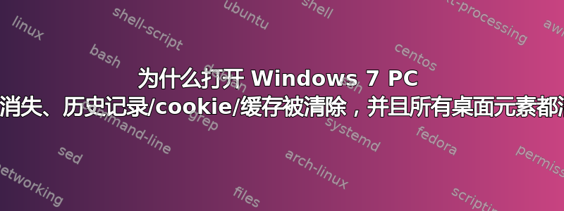 为什么打开 Windows 7 PC 后，背景消失、历史记录/cookie/缓存被清除，并且所有桌面元素都消失了？