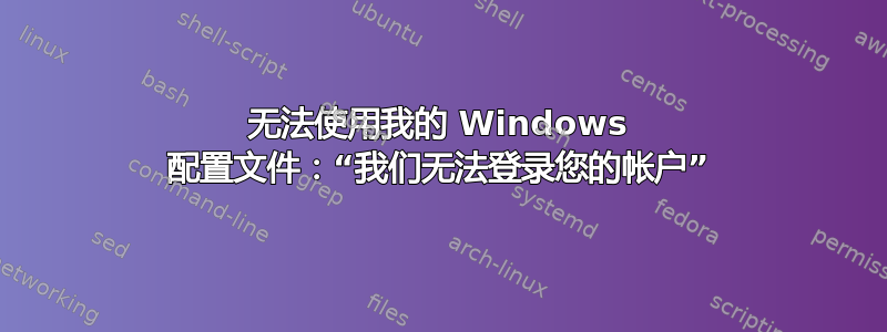 无法使用我的 Windows 配置文件：“我们无法登录您的帐户”