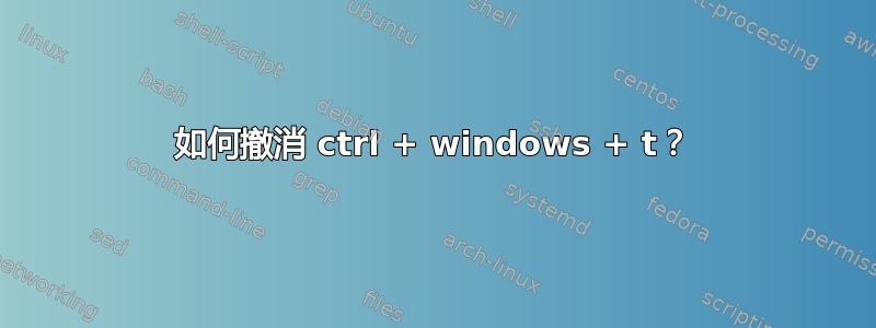 如何撤消 ctrl + windows + t？