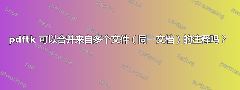 pdftk 可以合并来自多个文件（同一文档）的注释吗？