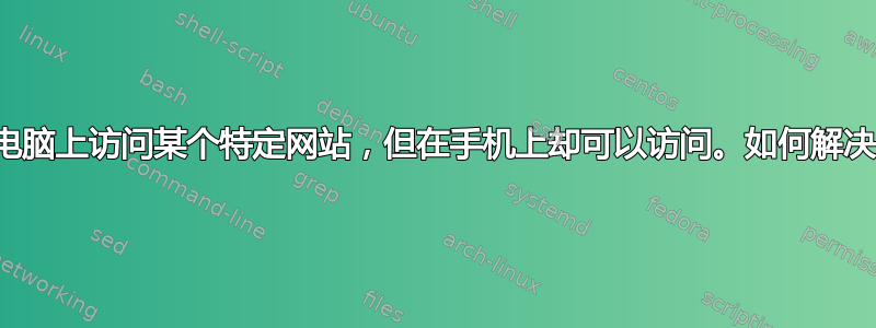 我无法在电脑上访问某个特定网站，但在手机上却可以访问。如何解决此问题？