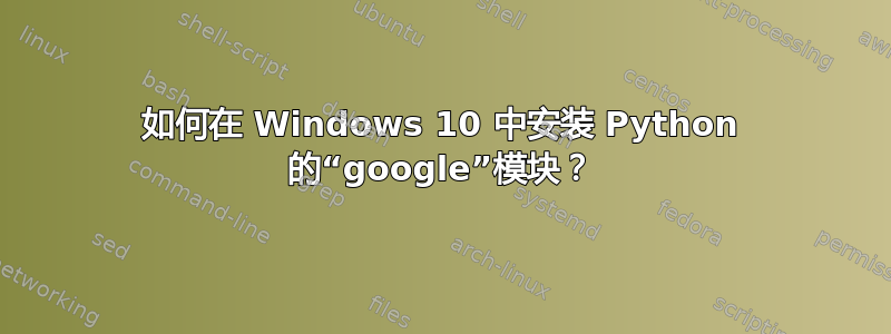 如何在 Windows 10 中安装 Python 的“google”模块？