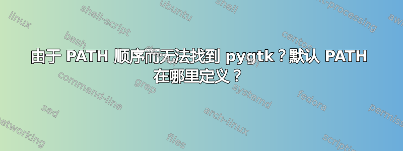 由于 PATH 顺序而无法找到 pygtk？默认 PATH 在哪里定义？
