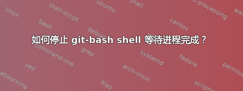 如何停止 git-bash shell 等待进程完成？