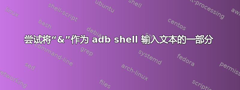 尝试将“&”作为 adb shell 输入文本的一部分