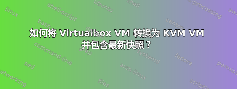 如何将 Virtualbox VM 转换为 KVM VM 并包含最新快照？