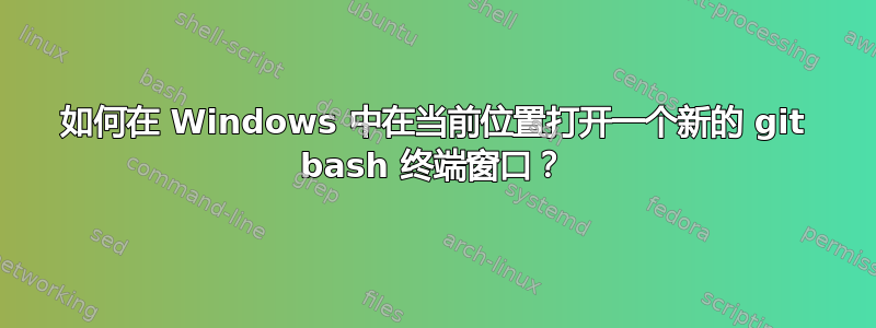 如何在 Windows 中在当前位置打开一个新的 git bash 终端窗口？