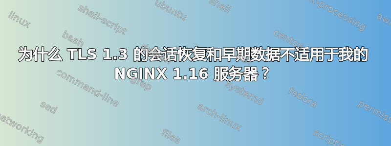 为什么 TLS 1.3 的会话恢复和早期数据不适用于我的 NGINX 1.16 服务器？