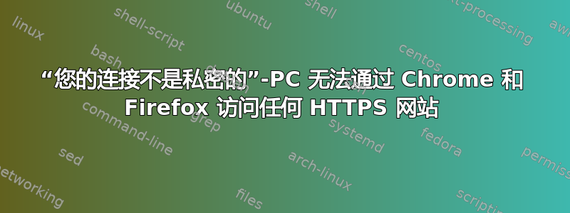 “您的连接不是私密的”-PC 无法通过 Chrome 和 Firefox 访问任何 HTTPS 网站