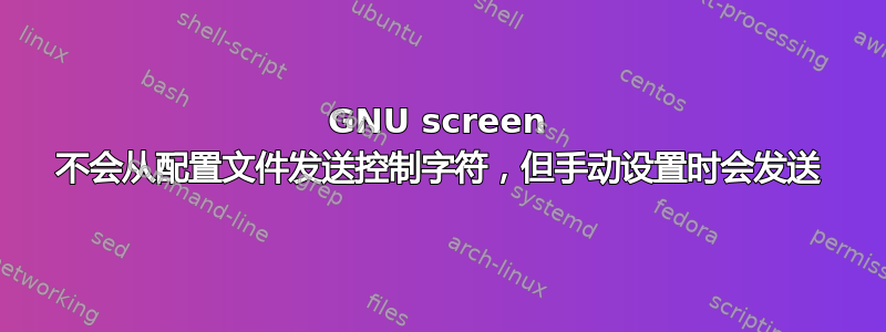 GNU screen 不会从配置文件发送控制字符，但手动设置时会发送