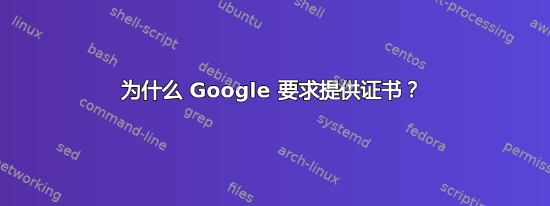 为什么 Google 要求提供证书？