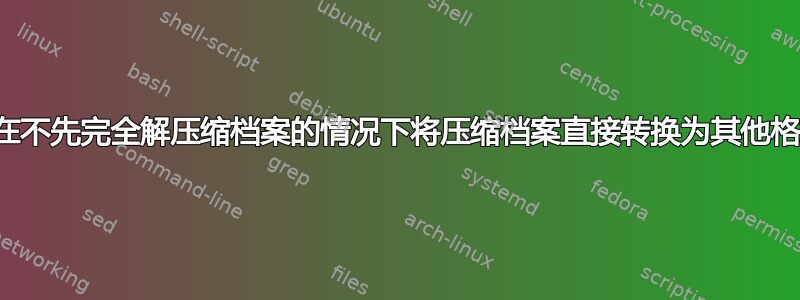 如何在不先完全解压缩档案的情况下将压缩档案直接转换为其他格式？