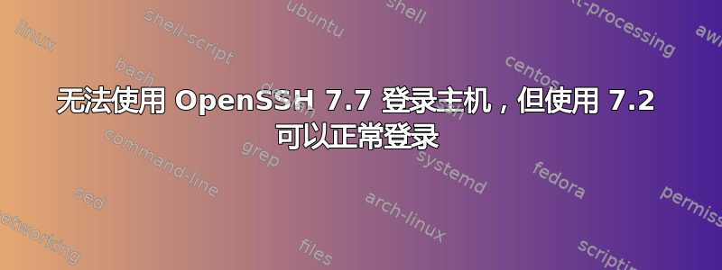 无法使用 OpenSSH 7.7 登录主机，但使用 7.2 可以正常登录