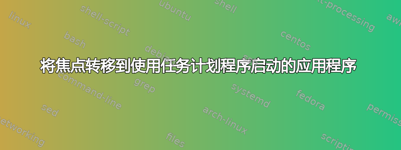 将焦点转移到使用任务计划程序启动的应用程序