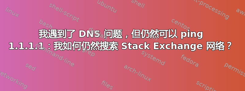 我遇到了 DNS 问题，但仍然可以 ping 1.1.1.1：我如何仍然搜索 Stack Exchange 网络？