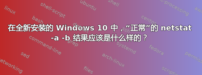 在全新安装的 Windows 10 中，“正常”的 netstat -a -b 结果应该是什么样的？