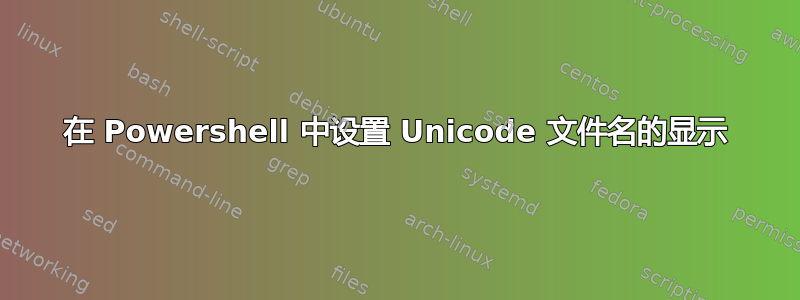 在 Powershell 中设置 Unicode 文件名的显示