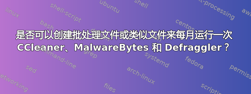 是否可以创建批处理文件或类似文件来每月运行一次 CCleaner、MalwareBytes 和 Defraggler？