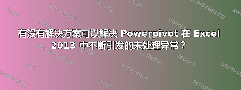 有没有解决方案可以解决 Powerpivot 在 Excel 2013 中不断引发的未处理异常？