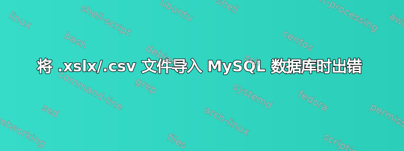 将 .xslx/.csv 文件导入 MySQL 数据库时出错