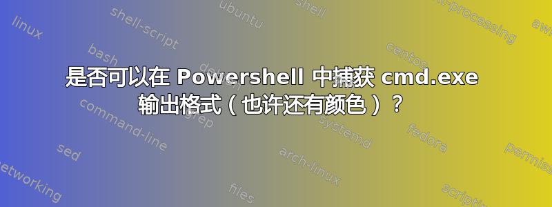 是否可以在 Powershell 中捕获 cmd.exe 输出格式（也许还有颜色）？