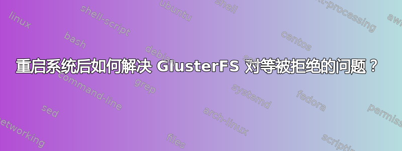 重启系统后如何解决 GlusterFS 对等被拒绝的问题？