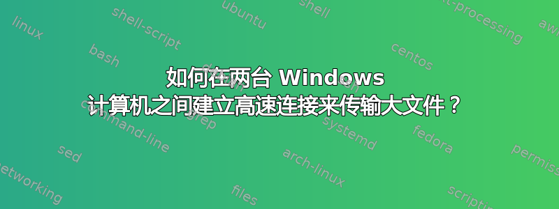 如何在两台 Windows 计算机之间建立高速连接来传输大文件？