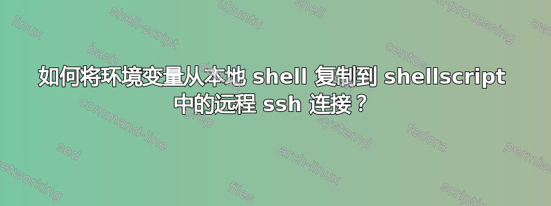 如何将环境变量从本地 shell 复制到 shellscript 中的远程 ssh 连接？