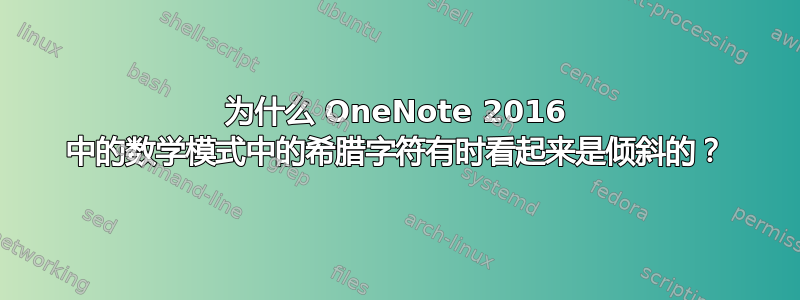 为什么 OneNote 2016 中的数学模式中的希腊字符有时看起来是倾斜的？