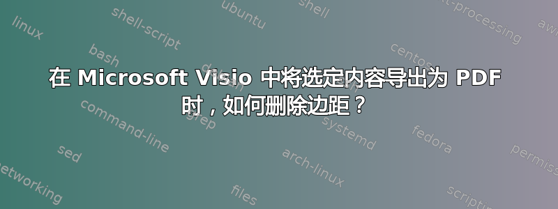 在 Microsoft Visio 中将选定内容导出为 PDF 时，如何删除边距？