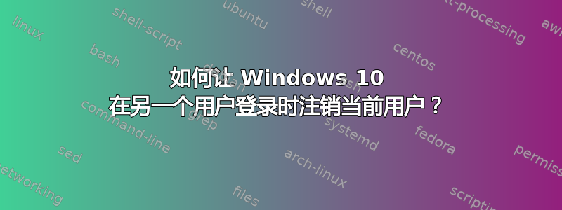 如何让 Windows 10 在另一个用户登录时注销当前用户？