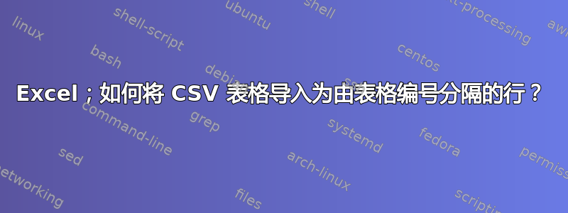 Excel；如何将 CSV 表格导入为由表格编号分隔的行？