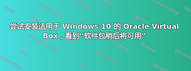 尝试安装适用于 Windows 10 的 Oracle Virtual Box，看到“软件包稍后将可用”