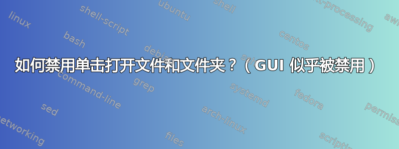 如何禁用单击打开文件和文件夹？（GUI 似乎被禁用）