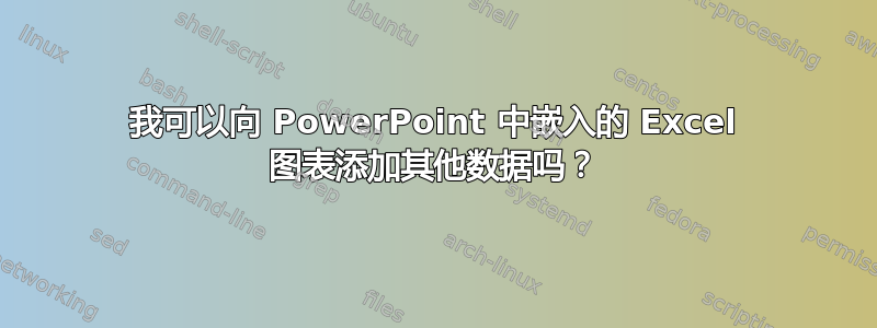 我可以向 PowerPoint 中嵌入的 Excel 图表添加其他数据吗？