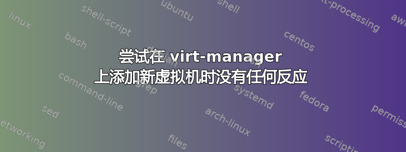 尝试在 virt-manager 上添加新虚拟机时没有任何反应