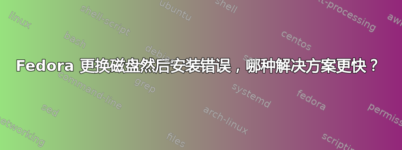 Fedora 更换磁盘然后安装错误，哪种解决方案更快？