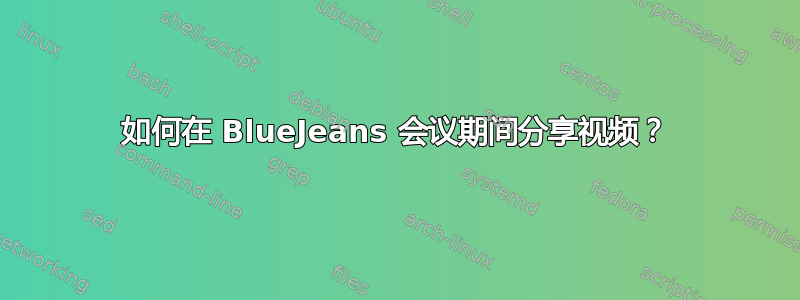 如何在 BlueJeans 会议期间分享视频？