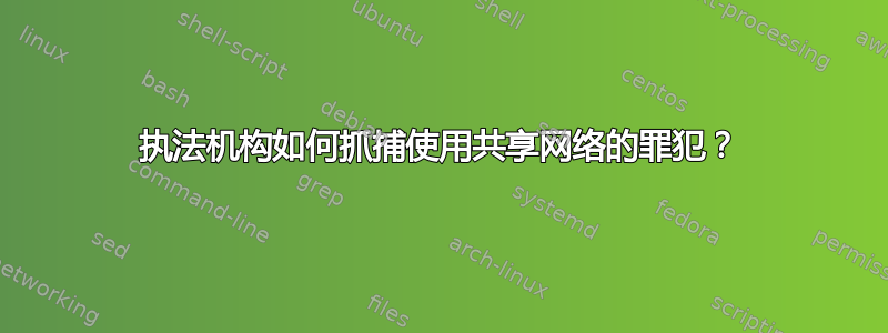 执法机构如何抓捕使用共享网络的罪犯？